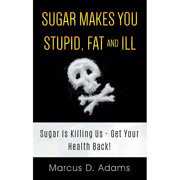 Sugar Makes You Stupid, Fat And Ill, Marcus D. Adams