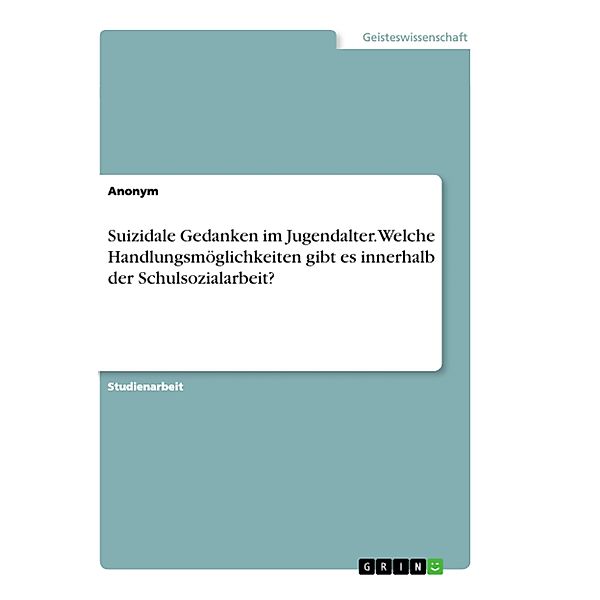 Suizidale Gedanken im Jugendalter. Welche Handlungsmöglichkeiten gibt es innerhalb der Schulsozialarbeit?, Anonym