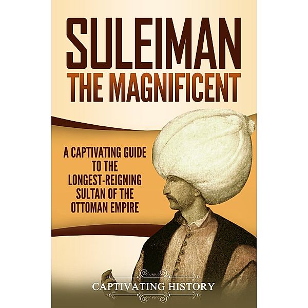 Suleiman the Magnificent: A Captivating Guide to the Longest-Reigning Sultan of the Ottoman Empire, Captivating History