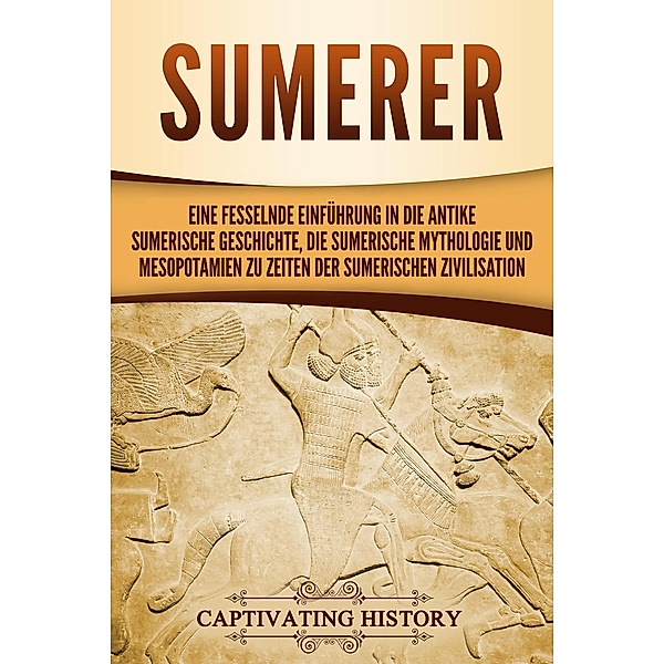 Sumerer: Eine fesselnde Einführung in die antike sumerische Geschichte, die sumerische Mythologie und Mesopotamien zu Zeiten der sumerischen Zivilisation, Captivating History