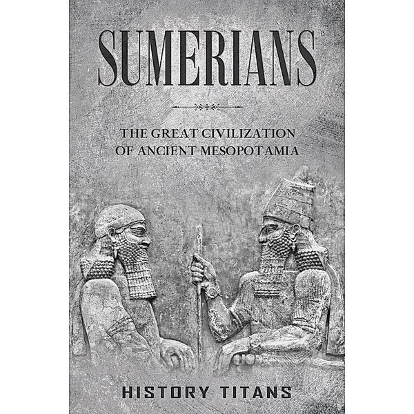 Sumerians: The Great Civilization of Ancient Mesopotamia, History Titans