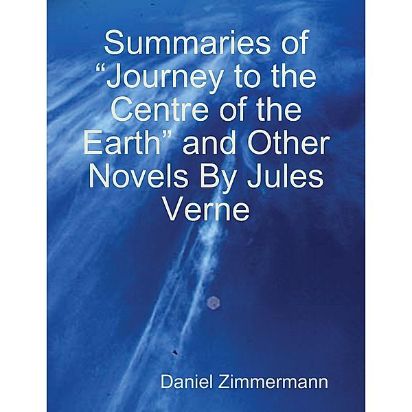 Summaries of Journey to the Centre of the Earth and Other Novels By Jules Verne, Daniel Zimmermann