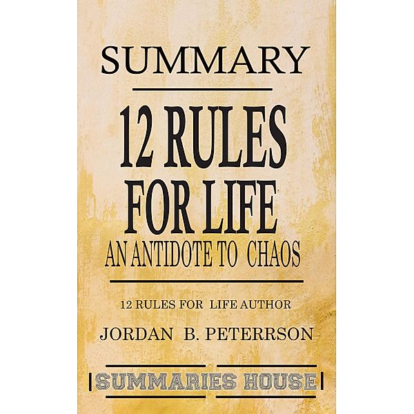 Summary 12 Rules for Life - An Antidote to Chaos by Jordan B. Peterson, Summaries House