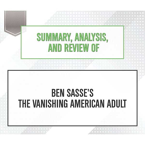 Summary, Analysis, and Review of Ben Sasse's The Vanishing American Adult, Start Publishing Notes