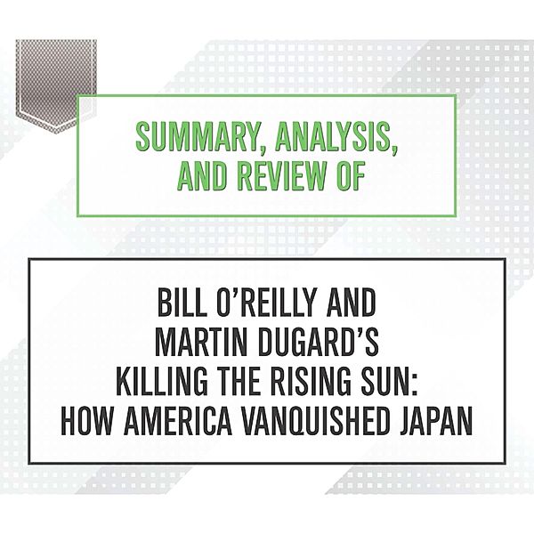 Summary, Analysis, and Review of Bill O'Reilly and Martin Dugard's Killing the Rising Sun: How America Vanquished Japan, Start Publishing Notes