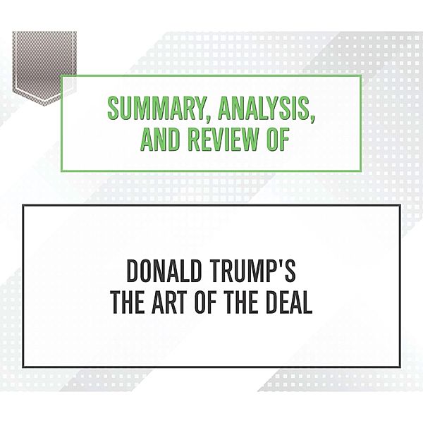 Summary, Analysis, and Review of Donald Trump's The Art of the Deal, Start Publishing Notes