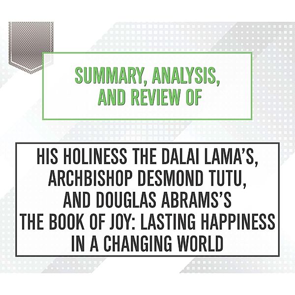 Summary, Analysis, and Review of His Holiness the Dalai Lama's, Archbishop Desmond Tutu, and Douglas Abrams's The Book of Joy: Lasting Happiness in a Changing World, Start Publishing Notes