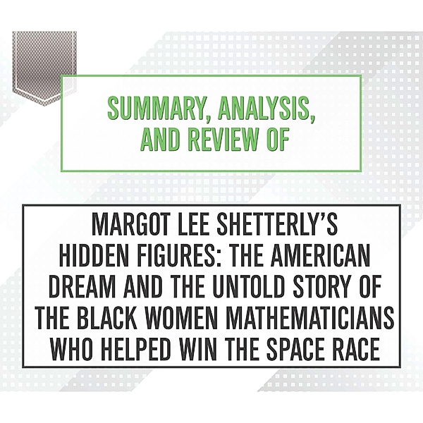 Summary, Analysis, and Review of Margot Lee Shetterly's Hidden Figures: The American Dream and the Untold Story of the Black Women Mathematicians Who Helped Win the Space Race, Start Publishing Notes