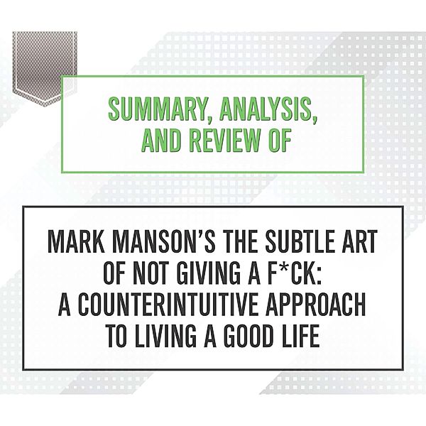 Summary, Analysis, and Review of Mark Manson's The Subtle Art of Not Giving a F*ck: A Counterintuitive Approach to Living a Good Life, Start Publishing Notes