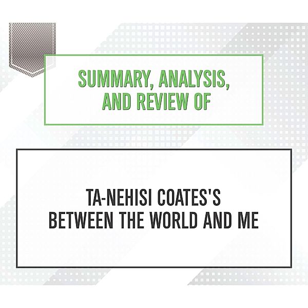 Summary, Analysis, and Review of Ta-Nehisi Coates's Between the World and Me, Start Publishing Notes