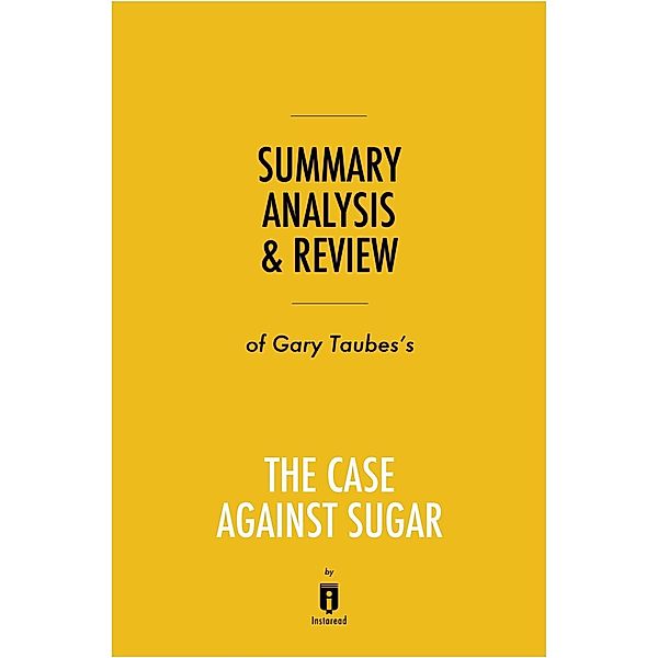 Summary, Analysis & Review of Gary Taubes's The Case Against Sugar by Instaread / Instaread, Inc, Instaread Summaries