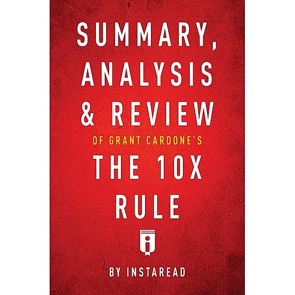 Summary, Analysis & Review of Grant Cardone's The 10X Rule by Instaread / Instaread, Inc, Instaread Summaries