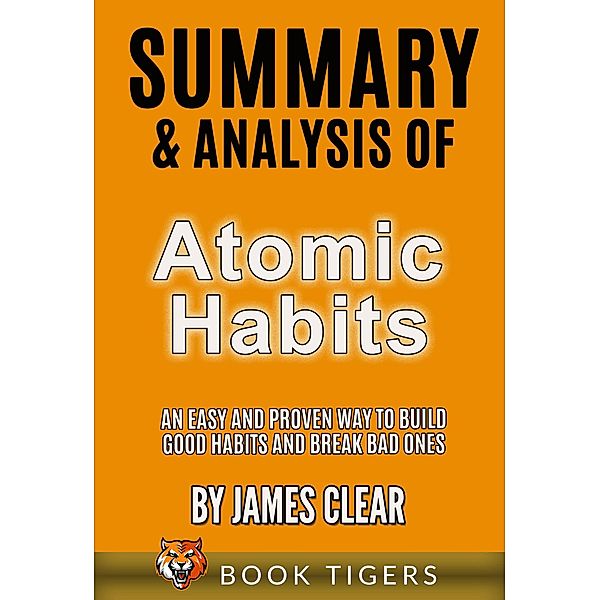 Summary and Analysis of Atomic Habits: An Easy and Proven Way to Build Good Habits and Break Bad Ones by James Clear (Book Tigers Self Help and Success Summaries) / Book Tigers Self Help and Success Summaries, Book Tigers