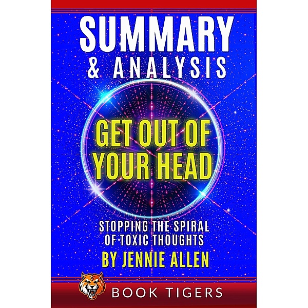 Summary and Analysis of Get Out of Your Head: Stopping the Spiral of Toxic Thoughts (Book Tigers Self Help and Success Summaries) / Book Tigers Self Help and Success Summaries, Book Tigers