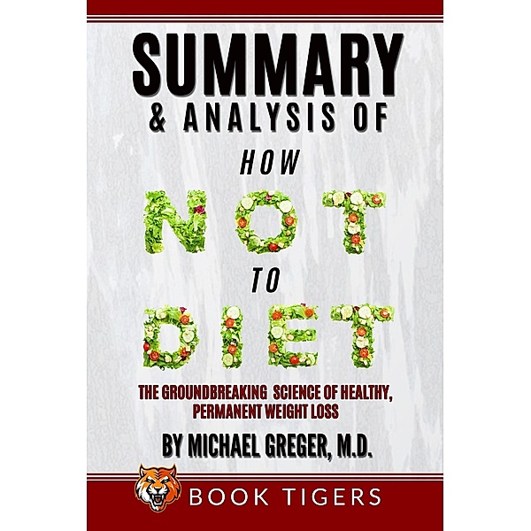 Summary and Analysis Of How Not to Diet: The Groundbreaking Science of Healthy, Permanent Weight Loss by Michael Greger (Book Tigers Health and Diet Summaries) / Book Tigers Health and Diet Summaries, Book Tigers