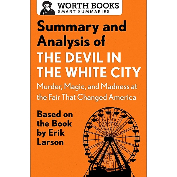 Summary and Analysis of The Devil in the White City: Murder, Magic, and Madness at the Fair That Changed America / Smart Summaries, Worth Books