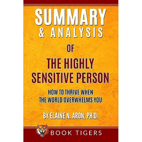 Summary and Analysis of The Highly Sensitive Person: How To Thrive When the World Overwhelms You by Elaine N. Aron, Ph.D. (Book Tigers Self Help and Success Summaries) / Book Tigers Self Help and Success Summaries, Book Tigers