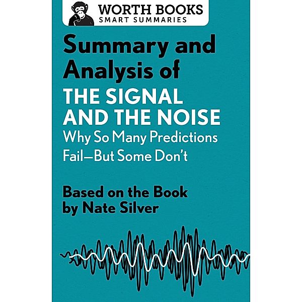 Summary and Analysis of The Signal and the Noise: Why So Many Predictions Fail-but Some Don't / Smart Summaries, Worth Books