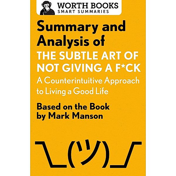 Summary and Analysis of The Subtle Art of Not Giving a F*ck: A Counterintuitive Approach to Living a Good Life / Smart Summaries, Worth Books