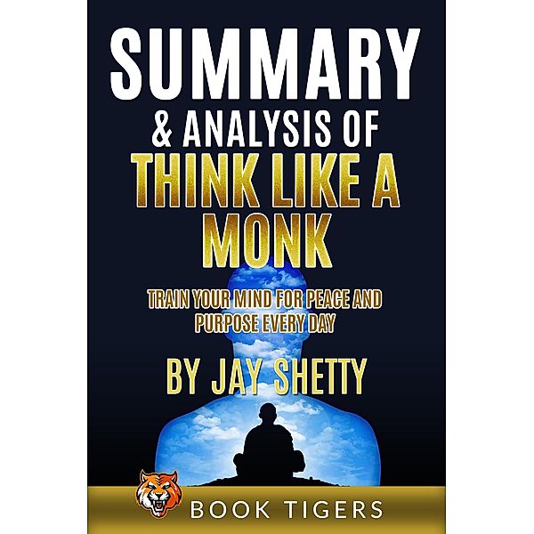 Summary and Analysis of Think Like a Monk: Train Your Mind for Peace and Purpose Every Day by Jay Shetty (Book Tigers Self Help and Success Summaries, #3) / Book Tigers Self Help and Success Summaries, Book Tigers