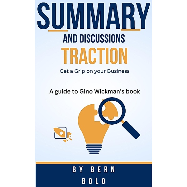 Summary and Discussions of Traction: Get a Grip on your Business A guide to Gino Wickman's book by Bern Bolo, Bern Bolo
