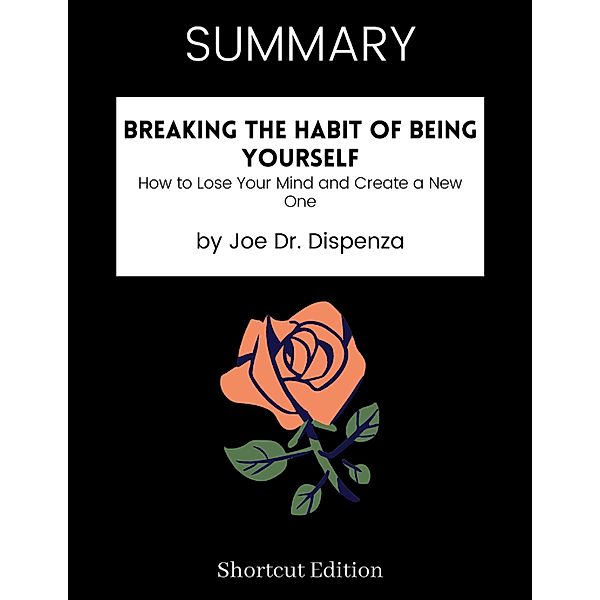 SUMMARY - Breaking The Habit Of Being Yourself: How To Lose Your Mind And Create A New One By Joe Dr. Dispenza, Shortcut Edition
