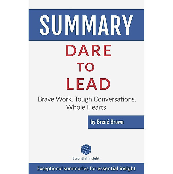 Summary: Dare to Lead: Brave Work. Tough Conversations. Whole Hearts - by Brené Brown, Essentialinsight Summaries