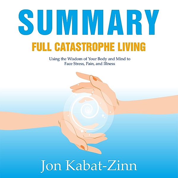 Summary – Full Catastrophe Living: Using the Wisdom of Your Body and Mind to Face Stress, Pain, and Illness, Ivi Green