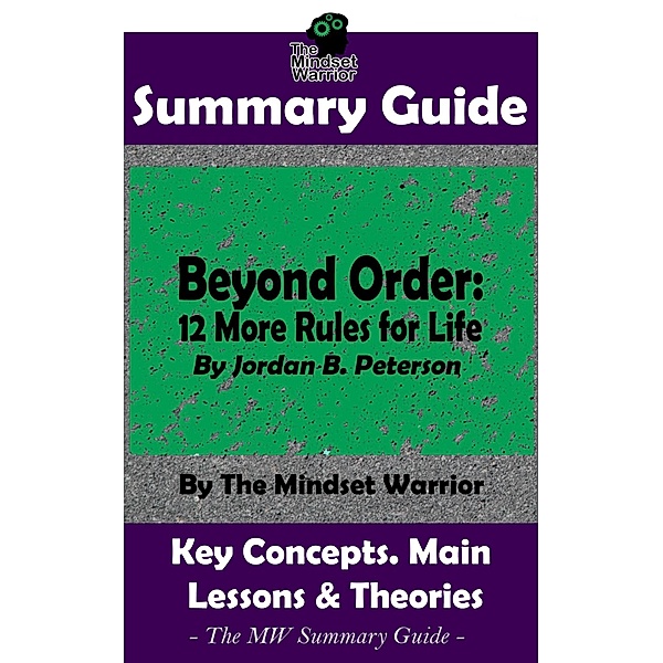 Summary Guide: Beyond Order: 12 More Rules For Life: By Jordan B. Peterson | The MW Summary Guide (Self Improvement, Mental Resilience, Self Awarness, Interpersonal Relationships) / Self Improvement, Mental Resilience, Self Awarness, Interpersonal Relationships, The Mindset Warrior