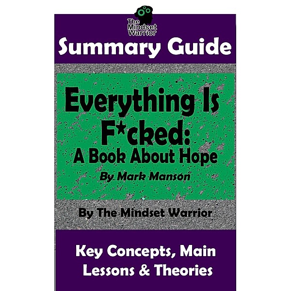 Summary Guide: Everything Is F*cked: A Book About Hope: By Mark Manson | The Mindset Warrior Summary Guide (( Self Improvement, Personal Growth, Philosophy, Stoicism )), The Mindset Warrior