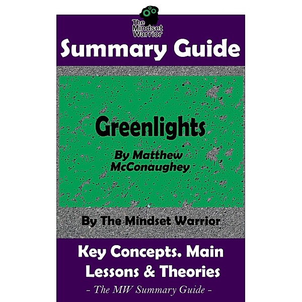 Summary Guide: Greenlights: By Matthew McConaughey | The MW Summary Guide (Personal Transformation, Self Discovery, Success Principles) / Personal Transformation, Self Discovery, Success Principles, The Mindset Warrior