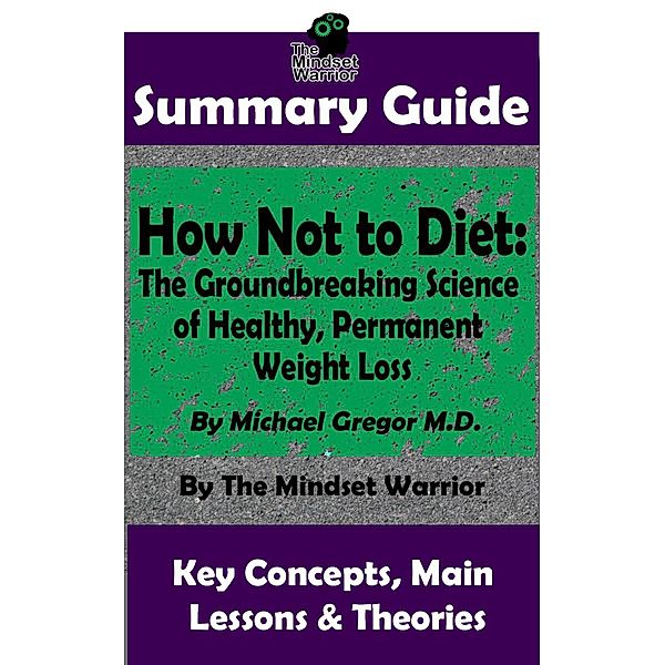 Summary Guide: How Not To Diet: The Groundbreaking Science of Healthy, Permanent Weight Loss: By Michael Greger M.D. | The Mindset Warrior Summary Guide (( Weight Loss, Gut Health, Reduce Inflammation, Boost Metabolism )) / ( Weight Loss, Gut Health, Reduce Inflammation, Boost Metabolism ), The Mindset Warrior