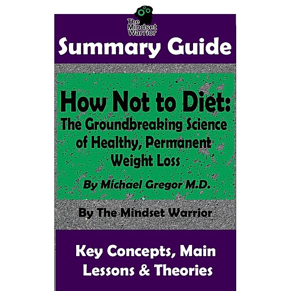 Summary Guide: How Not To Diet: The Groundbreaking Science of Healthy, Permanent Weight Loss: By Michael Greger M.D. | The Mindset Warrior Summary Guide (( Weight Loss, Gut Health, Reduce Inflammation, Boost Metabolism )) / ( Weight Loss, Gut Health, Reduce Inflammation, Boost Metabolism ), The Mindset Warrior