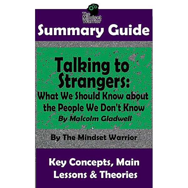 Summary Guide: Talking to Strangers: What We Should Know about the People We Don't Know: By Malcolm Gladwell | The Mindset Warrior Summary Guide ((Interpersonal Relationships, Persuasion, Leadership, Conflict Management)) / (Interpersonal Relationships, Persuasion, Leadership, Conflict Management), The Mindset Warrior