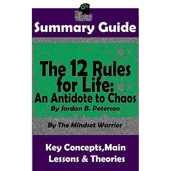 Summary Guide: The 12 Rules for Life: An Antidote to Chaos: by Jordan B. Peterson | The Mindset Warrior Summary Guide (( Applied Psychology, Philosophy, Personal Growth & Development )), The Mindset Warrior