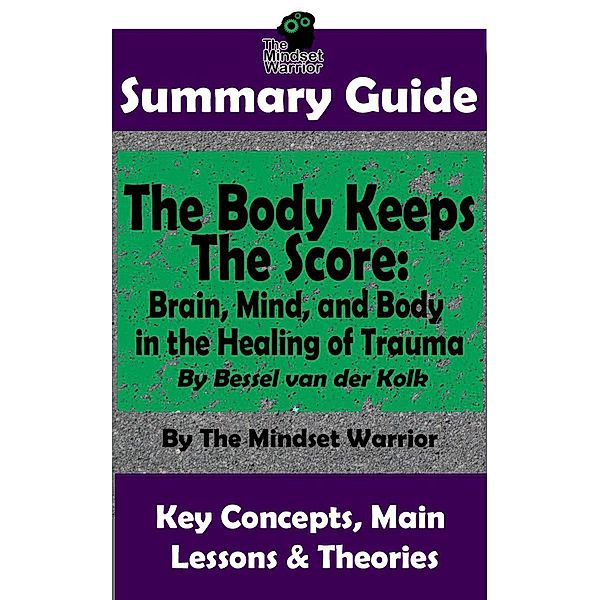 Summary Guide: The Body Keeps The Score: Brain, Mind, and Body in the Healing of Trauma: By Dr. Bessel van der Kolk | The Mindset Warrior Summary Guide (( PTSD, Mental Health, Stress, Trauma Healing, Intervention )), The Mindset Warrior