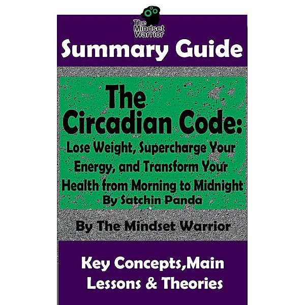 Summary Guide: The Circadian Code: Lose Weight, Supercharge Your Energy, and Transform Your Health from Morning to Midnight: By Satchin Panda | The Mindset Warrior Summary Guide (( Longevity, Disease Prevention, Sleep Disorders, Neuroscience )), The Mindset Warrior