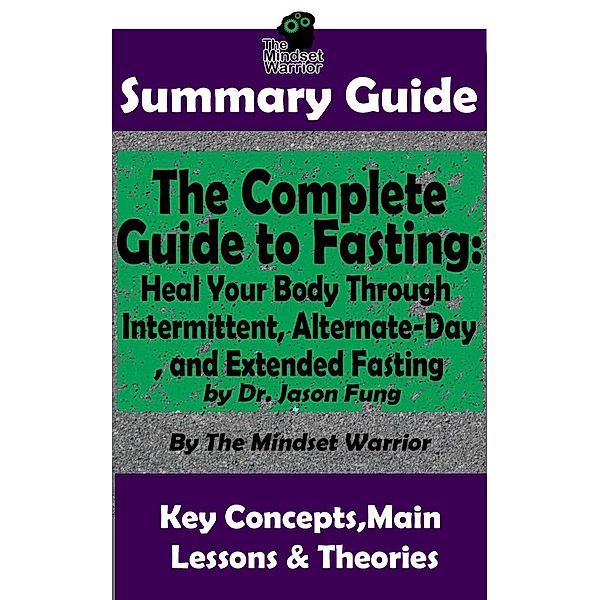 Summary Guide: The Complete Guide to Fasting: Heal Your Body Through Intermittent, Alternate-Day, and Extended Fasting: by Dr. Jason Fung | The Mindset Warrior Summary Guide (Weight Loss, Metabolism, Low Carb, Ketogenic Diet), The Mindset Warrior