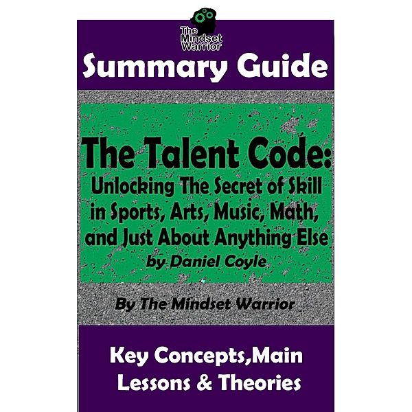 Summary Guide: The Talent Code: Unlocking The Secret of Skill in Sports, Arts, Music, Math, and Just About Anything Else: by Daniel Coyle | The Mindset Warrior Summary Guide (( Coaching, Mindset & Expertise, Sports Psychology, Skill Acquisition )), The Mindset Warrior