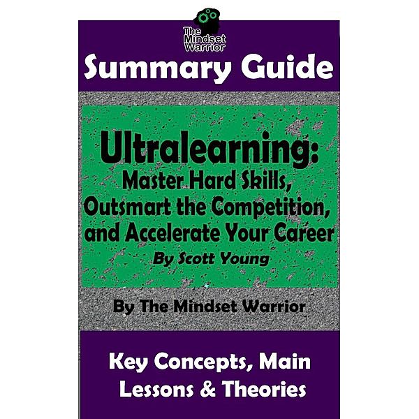 Summary Guide: Ultralearning: Master Hard Skills, Outsmart the Competition, and Accelerate Your Career: By Scott Young | The Mindset Warrior Summary Guide ((High Performance, Skill Development, Self Taught, Project Management)) / (High Performance, Skill Development, Self Taught, Project Management), The Mindset Warrior