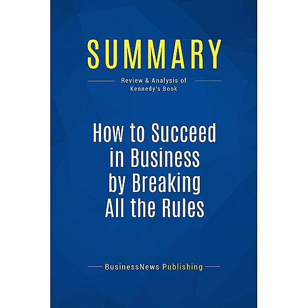 Summary: How to Succeed in Business by Breaking All the Rules, Businessnews Publishing