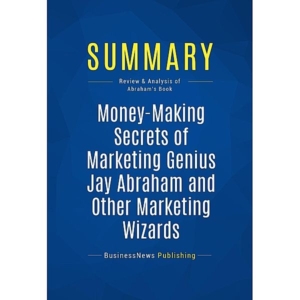 Summary: Money-Making Secrets of Marketing Genius Jay Abraham and Other Marketing Wizards, Businessnews Publishing