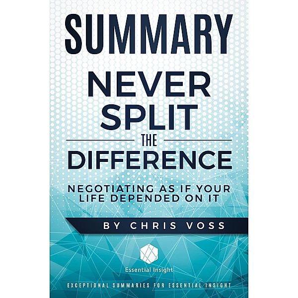 Summary: Never Split the Difference: Negotiating As If Your Life Depended On It - by Chris Voss, Essentialinsight Summaries