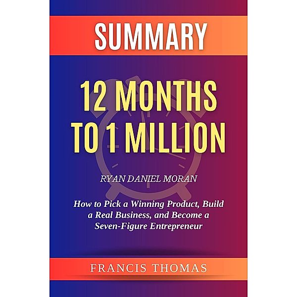 Summary of 12 Months to 1 Million by Ryan Daniel Moran:How to Pick a Winning Product, Build a Real Business, and Become a Seven-Figure Entrepreneur (FRANCIS Books, #1) / FRANCIS Books, Francis Thomas