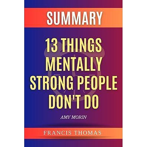 Summary of 13 Things Mentally Strong People Don't Do / Francis Books Bd.01, Francis Thomas