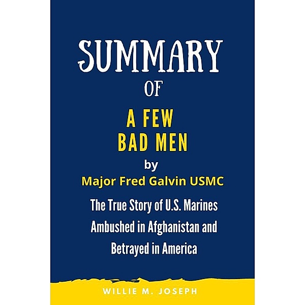 Summary of A Few Bad Men By Major Fred Galvin USMC: The True Story of U.S. Marines Ambushed in Afghanistan and Betrayed in America, Willie M. Joseph