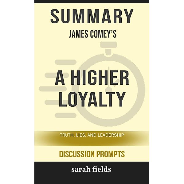 Summary of A Higher Loyalty: Truth, Lies, and Leadership by James Comey (Discussion Prompts) / gatsby24, Sarah Fields