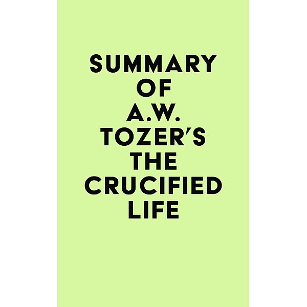 Summary of A.W. Tozer's The Crucified Life / IRB Media, IRB Media