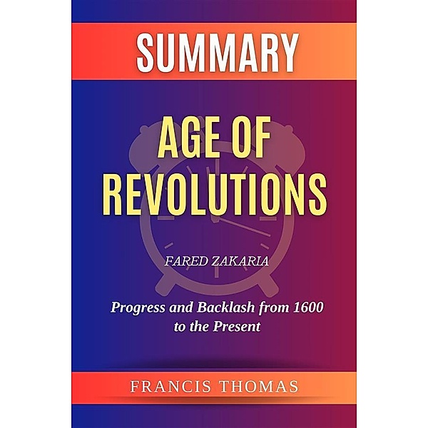 Summary of  Age of Revolutions by Fared Zakaria:Progress and Backlash from 1600 to the Present, Thomas Francis
