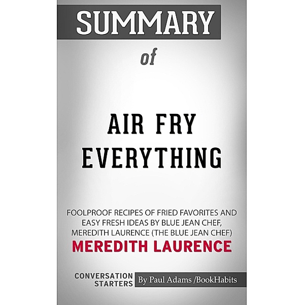 Summary of Air Fry Everything: Foolproof Recipes for Fried Favorites and Easy Fresh Ideas by Blue Jean Chef, Meredith Laurence by Meredith Laurence | Conversation Starters / Cb, Book Habits